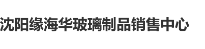 小骚逼想被操,播放沈阳缘海华玻璃制品销售中心